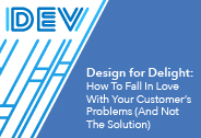 Design for Delight: How To Fall In Love With Your Customer’s Problems (And Not The Solution)